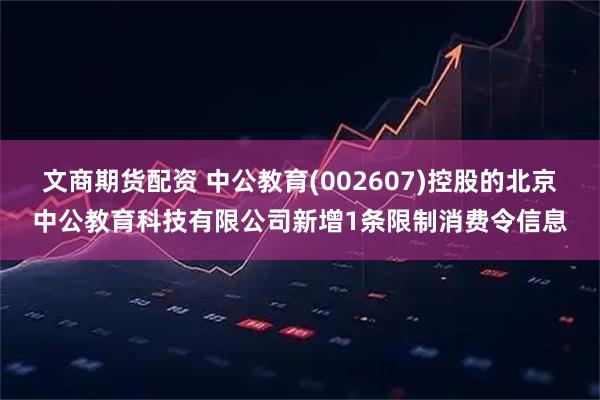 文商期货配资 中公教育(002607)控股的北京中公教育科技有限公司新增1条限制消费令信息