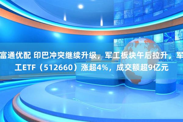 富通优配 印巴冲突继续升级，军工板块午后拉升，军工ETF（512660）涨超4%，成交额超9亿元
