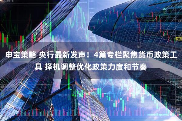 申宝策略 央行最新发声！4篇专栏聚焦货币政策工具 择机调整优化政策力度和节奏