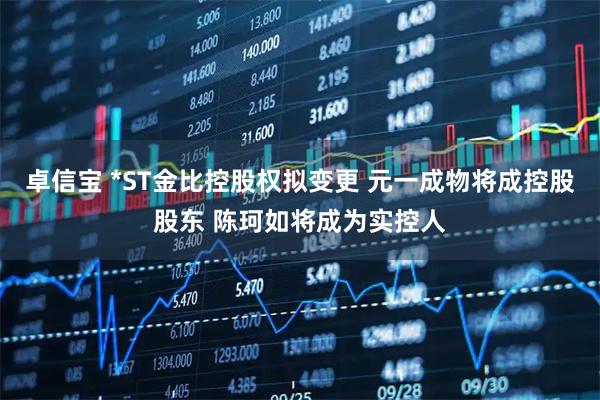 卓信宝 *ST金比控股权拟变更 元一成物将成控股股东 陈珂如将成为实控人