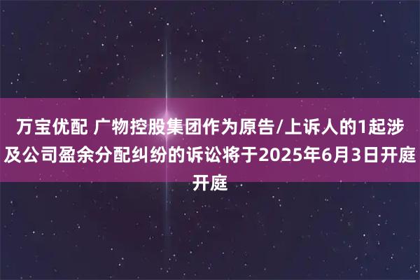 万宝优配 广物控股集团作为原告/上诉人的1起涉及公司盈余分配纠纷的诉讼将于2025年6月3日开庭