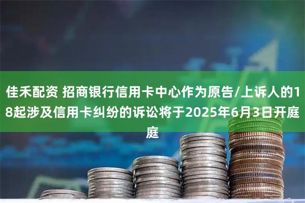 佳禾配资 招商银行信用卡中心作为原告/上诉人的18起涉及信用卡纠纷的诉讼将于2025年6月3日开庭