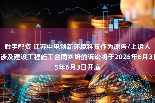 胜宇配资 江苏中电创新环境科技作为原告/上诉人的1起涉及建设工程施工合同纠纷的诉讼将于2025年6月3日开庭