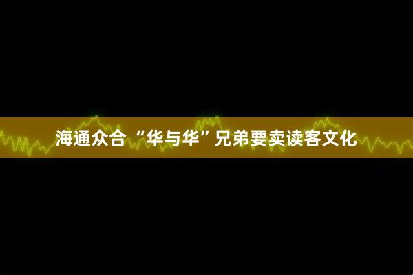 海通众合 “华与华”兄弟要卖读客文化