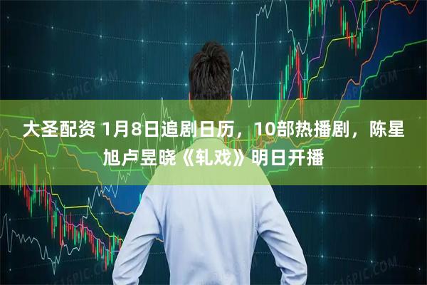 大圣配资 1月8日追剧日历，10部热播剧，陈星旭卢昱晓《轧戏》明日开播