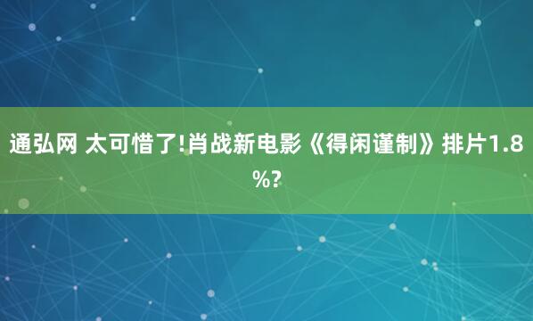 通弘网 太可惜了!肖战新电影《得闲谨制》排片1.8%?