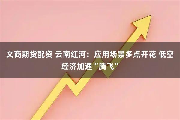文商期货配资 云南红河：应用场景多点开花 低空经济加速“腾飞”