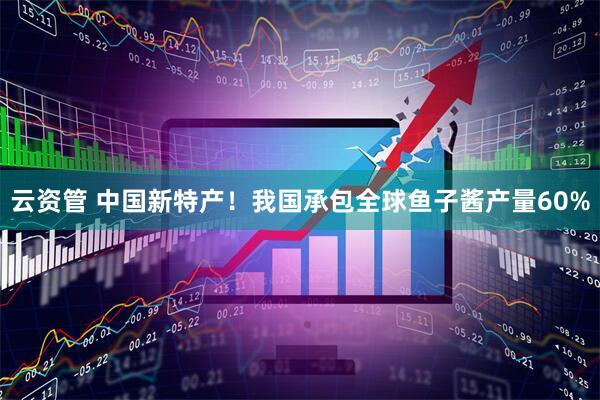 云资管 中国新特产！我国承包全球鱼子酱产量60%