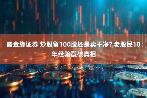 盛金缘证券 炒股留100股还是卖干净? 老股民10年经验戳破真相