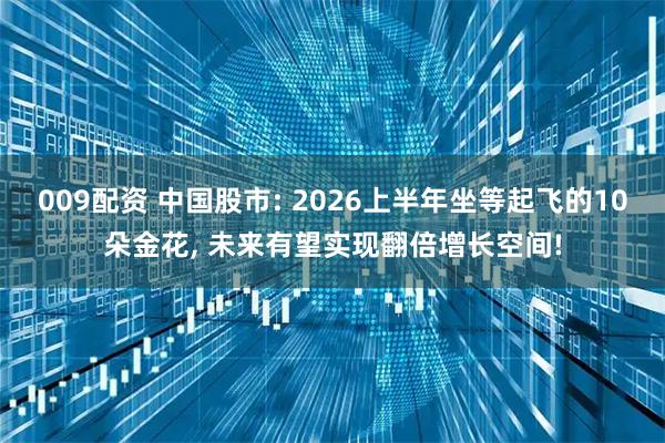 009配资 中国股市: 2026上半年坐等起飞的10朵金花, 未来有望实现翻倍增长空间!