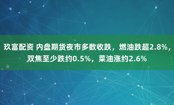 玖富配资 内盘期货夜市多数收跌，燃油跌超2.8%，双焦至少跌约0.5%，菜油涨约2.6%