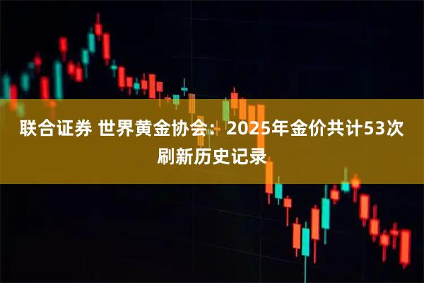 联合证券 世界黄金协会：2025年金价共计53次刷新历史记录