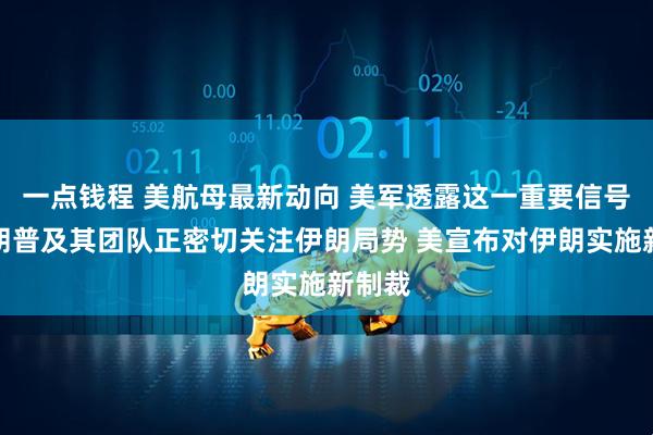 一点钱程 美航母最新动向 美军透露这一重要信号！特朗普及其团队正密切关注伊朗局势 美宣布对伊朗实施新制裁