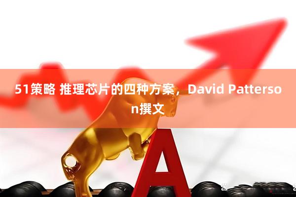 51策略 推理芯片的四种方案，David Patterson撰文