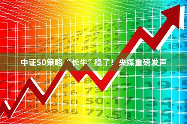 中证50策略 “长牛”稳了！央媒重磅发声