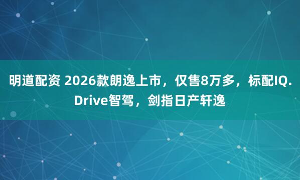 明道配资 2026款朗逸上市，仅售8万多，标配IQ.Drive智驾，剑指日产轩逸