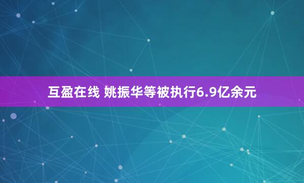 互盈在线 姚振华等被执行6.9亿余元
