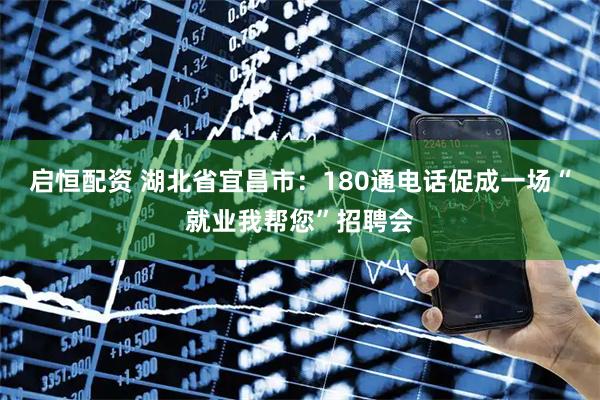 启恒配资 湖北省宜昌市：180通电话促成一场“就业我帮您”招聘会
