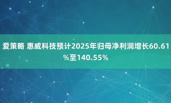 爱策略 惠威科技预计2025年归母净利润增长60.61%至140.55%