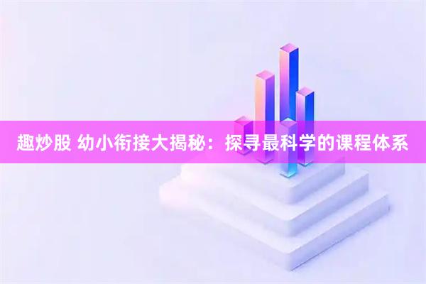 趣炒股 幼小衔接大揭秘：探寻最科学的课程体系