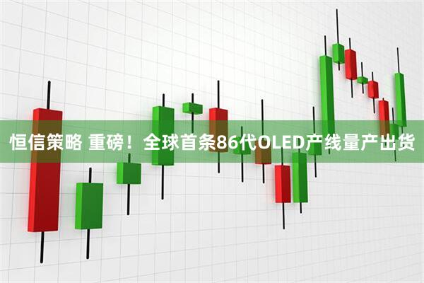 恒信策略 重磅！全球首条86代OLED产线量产出货