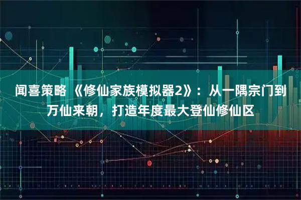闻喜策略 《修仙家族模拟器2》：从一隅宗门到万仙来朝，打造年度最大登仙修仙区