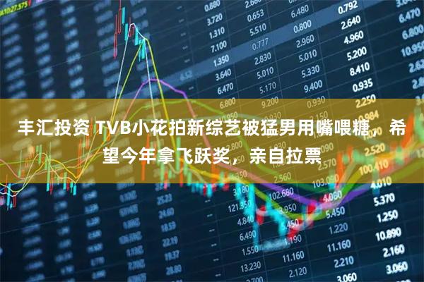 丰汇投资 TVB小花拍新综艺被猛男用嘴喂糖，希望今年拿飞跃奖，亲自拉票