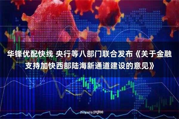 华锋优配快线 央行等八部门联合发布《关于金融支持加快西部陆海新通道建设的意见》