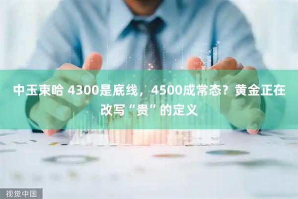 中玉束哈 4300是底线，4500成常态？黄金正在改写“贵”的定义
