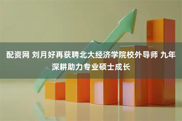 配资网 刘月好再获聘北大经济学院校外导师 九年深耕助力专业硕士成长
