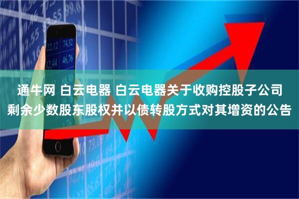 通牛网 白云电器 白云电器关于收购控股子公司剩余少数股东股权并以债转股方式对其增资的公告