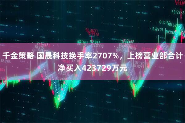 千金策略 国晟科技换手率2707%，上榜营业部合计净买入423729万元
