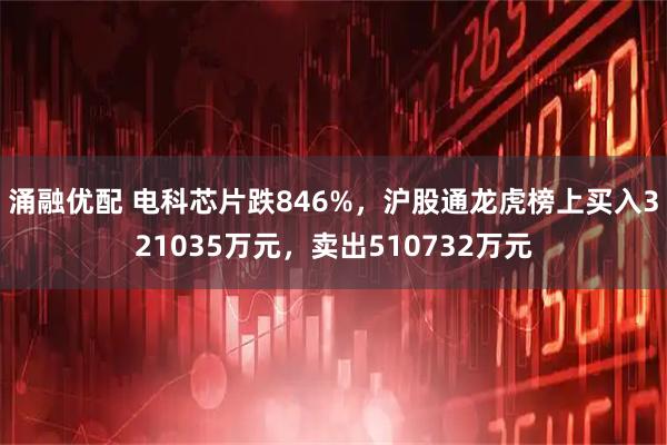 涌融优配 电科芯片跌846%，沪股通龙虎榜上买入321035万元，卖出510732万元