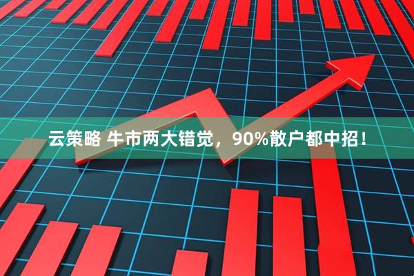 云策略 牛市两大错觉，90%散户都中招！