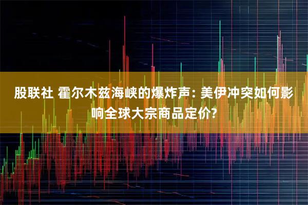 股联社 霍尔木兹海峡的爆炸声: 美伊冲突如何影响全球大宗商品定价?
