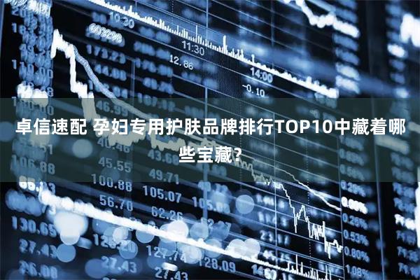 卓信速配 孕妇专用护肤品牌排行TOP10中藏着哪些宝藏？