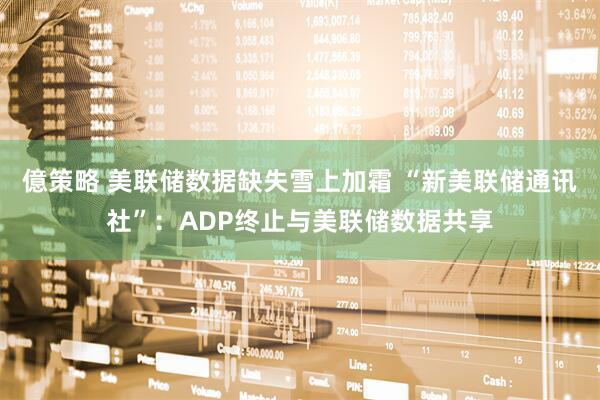 億策略 美联储数据缺失雪上加霜 “新美联储通讯社”：ADP终止与美联储数据共享