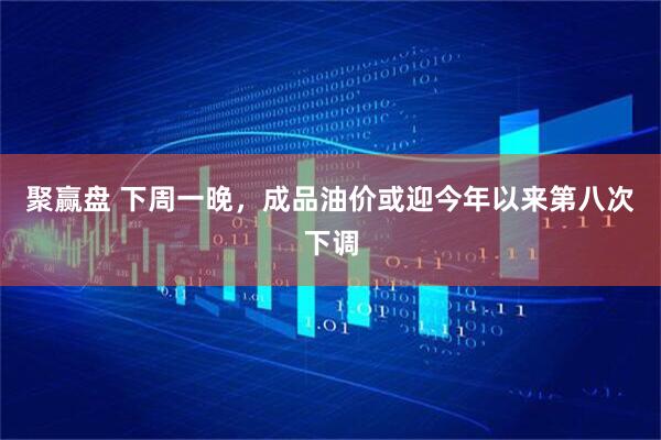 聚赢盘 下周一晚，成品油价或迎今年以来第八次下调