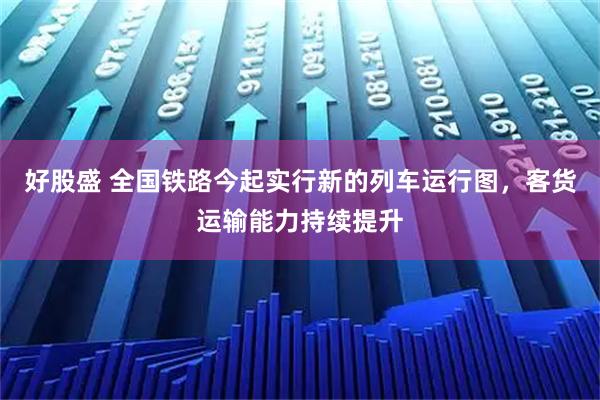 好股盛 全国铁路今起实行新的列车运行图，客货运输能力持续提升