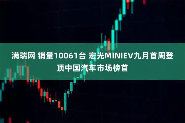 满瑞网 销量10061台 宏光MINIEV九月首周登顶中国汽车市场榜首