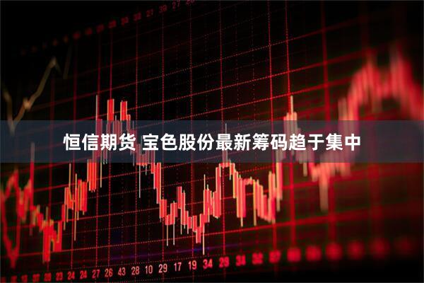 恒信期货 宝色股份最新筹码趋于集中